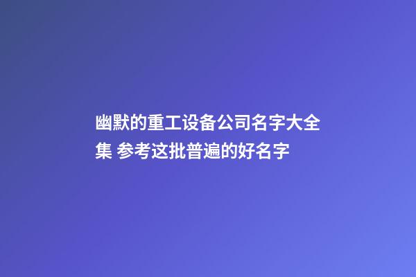 幽默的重工设备公司名字大全集 参考这批普遍的好名字-第1张-公司起名-玄机派